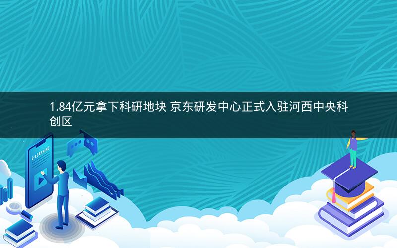1.84亿元拿下科研地块 京东研发中心正式入驻河西中央科创区