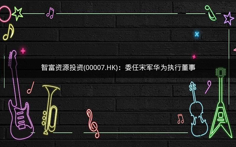 智富资源投资(00007.HK)：委任宋军华为执行董事