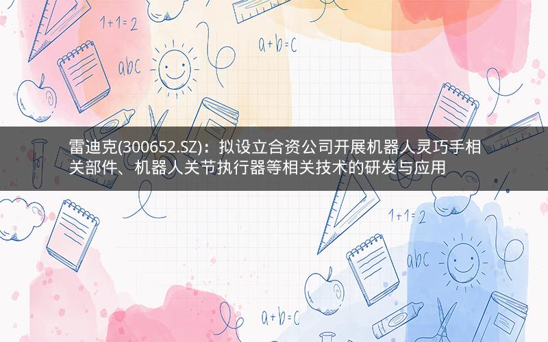 雷迪克(300652.SZ)：拟设立合资公司开展机器人灵巧手相关部件、机器人关节执行器等相关技术的研发与应用