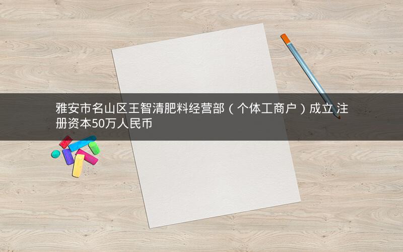雅安市名山区王智清肥料经营部（个体工商户）成立 注册资本50万人民币