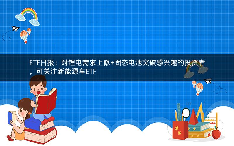 ETF日报：对锂电需求上修+固态电池突破感兴趣的投资者，可关注新能源车ETF
