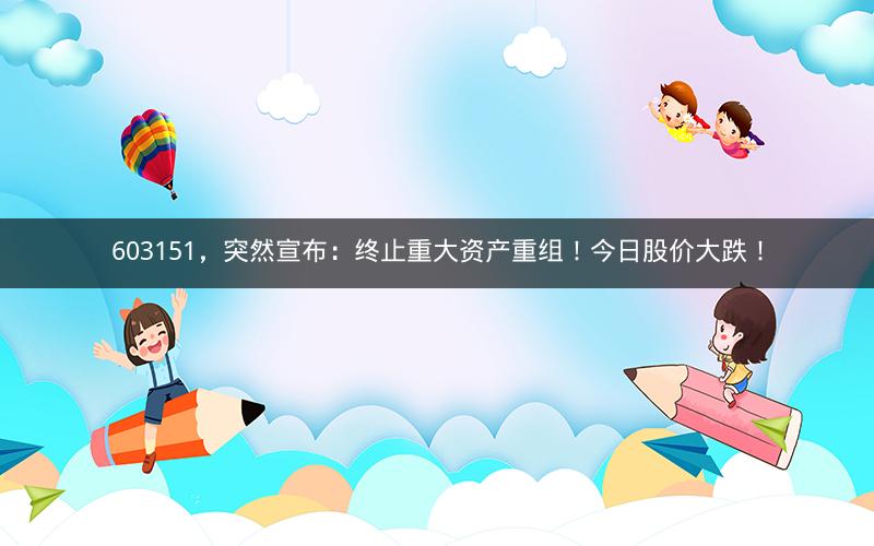 603151，突然宣布：终止重大资产重组！今日股价大跌！