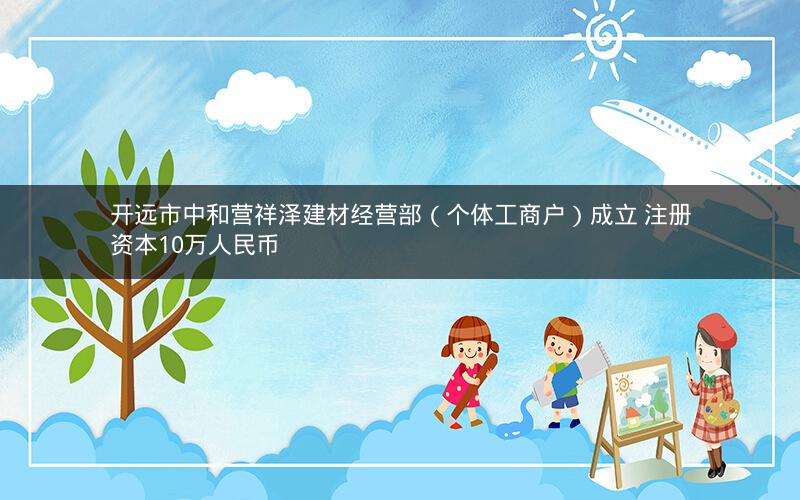 开远市中和营祥泽建材经营部（个体工商户）成立 注册资本10万人民币