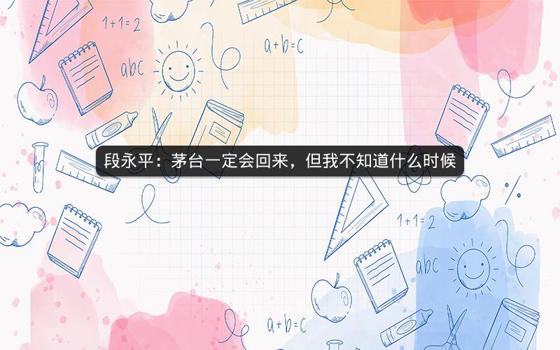 段永平：茅台一定会回来，但我不知道什么时候