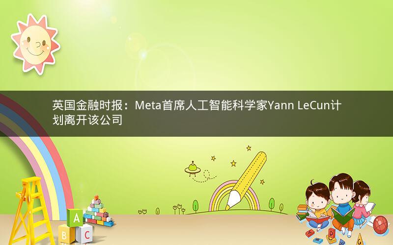 英国金融时报：Meta首席人工智能科学家Yann LeCun计划离开该公司