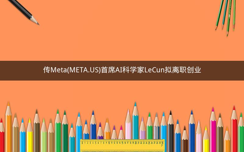 传Meta(META.US)首席AI科学家LeCun拟离职创业