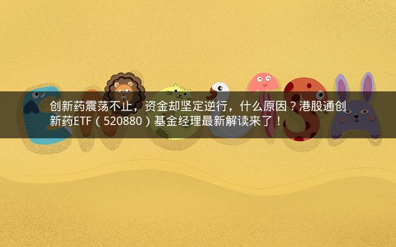 创新药震荡不止,资金却坚定逆行,什么原因?港股通创新药ETF(520880)基金经理最新解读来了! 创新药震荡不止,资金却坚定逆行,什么原因?港股通创新药ETF(520880)基金经理最新解读来了!