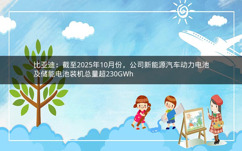 比亚迪：截至2025年10月份，公司新能源汽车动力电池及储能电池装机总量超230GWh
