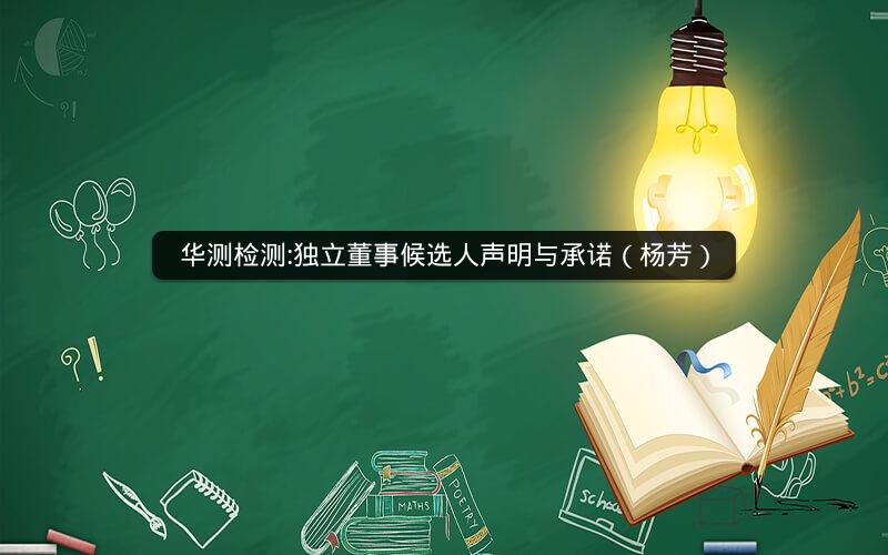 华测检测:独立董事候选人声明与承诺（杨芳）