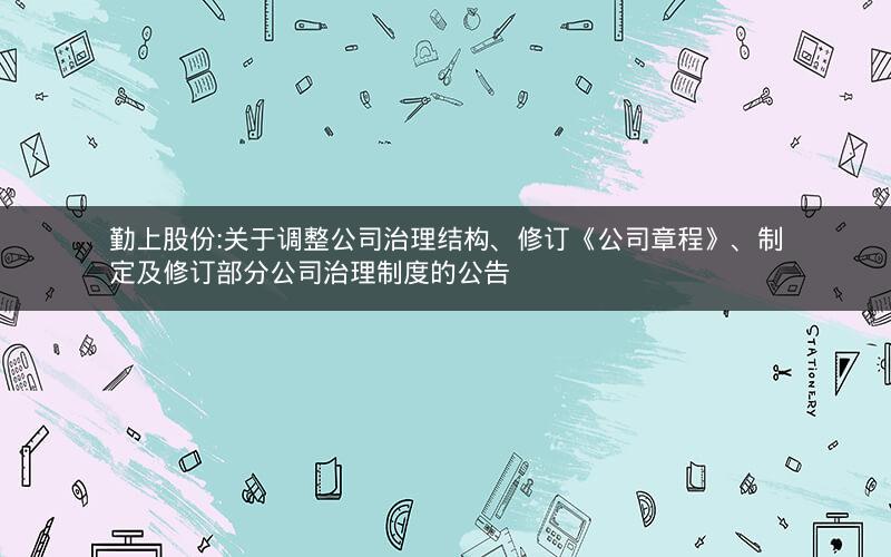 勤上股份:关于调整公司治理结构、修订《公司章程》、制定及修订部分公司治理制度的公告
