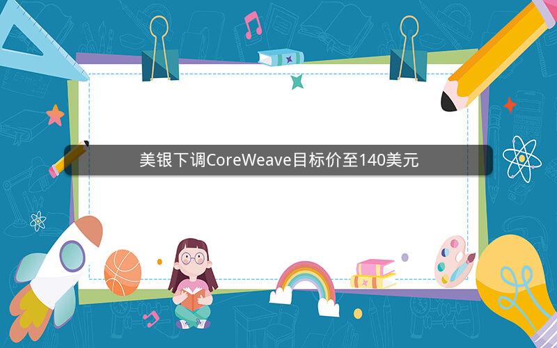 美银下调CoreWeave目标价至140美元