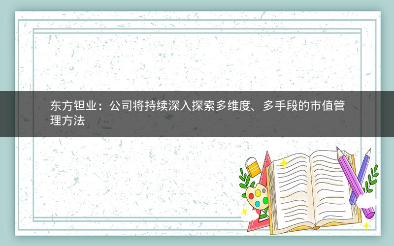 东方钽业：公司将持续深入探索多维度、多手段的市值管理方法