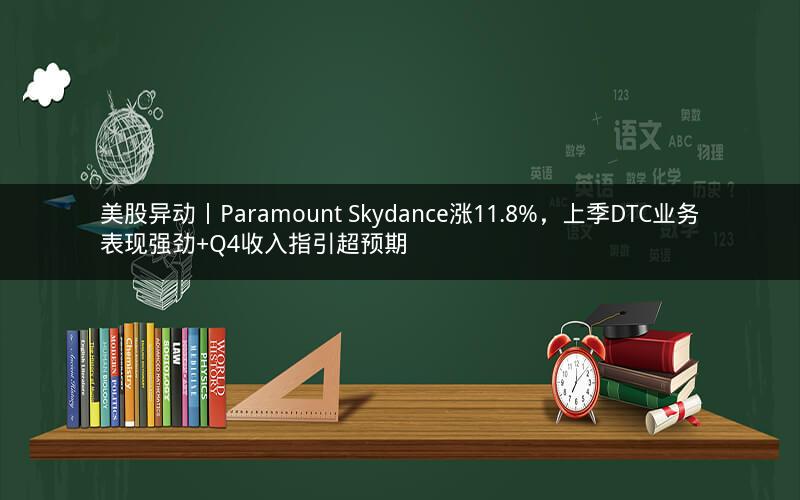 美股异动丨Paramount Skydance涨11.8%，上季DTC业务表现强劲+Q4收入指引超预期