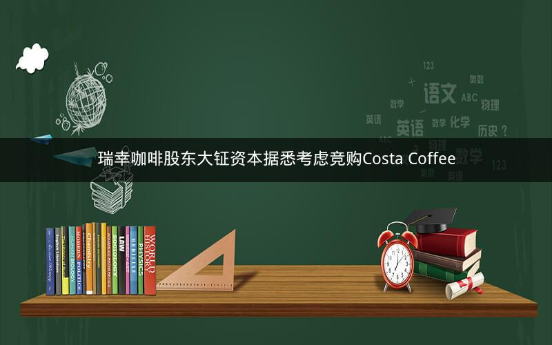 瑞幸咖啡股东大钲资本据悉考虑竞购Costa Coffee