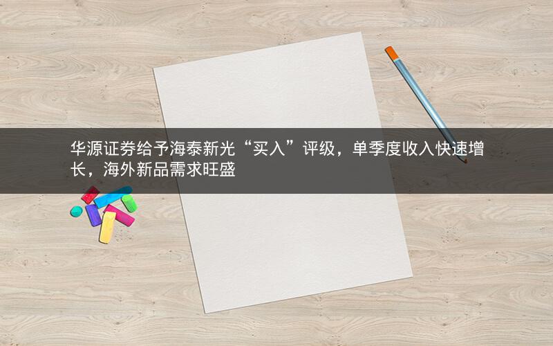 华源证券给予海泰新光“买入”评级，单季度收入快速增长，海外新品需求旺盛