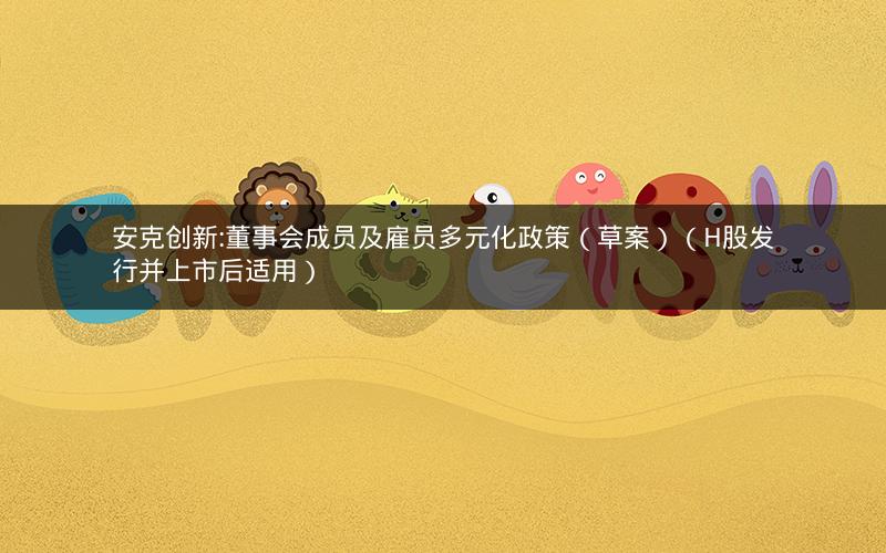 安克创新:董事会成员及雇员多元化政策（草案）（H股发行并上市后适用）