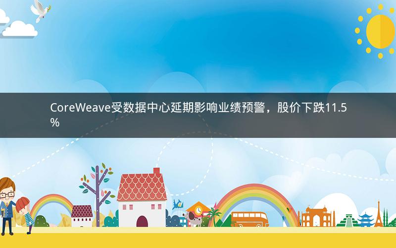 CoreWeave受数据中心延期影响业绩预警，股价下跌11.5%