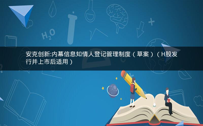安克创新:内幕信息知情人登记管理制度（草案）（H股发行并上市后适用）