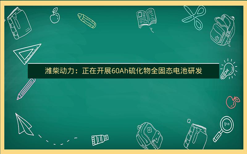 潍柴动力：正在开展60Ah硫化物全固态电池研发