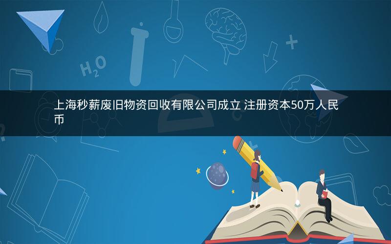 上海秒薪废旧物资回收有限公司成立 注册资本50万人民币