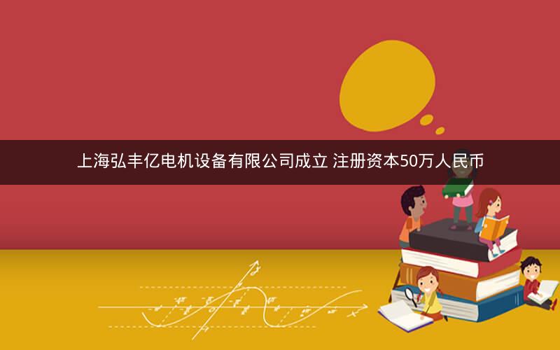上海弘丰亿电机设备有限公司成立 注册资本50万人民币