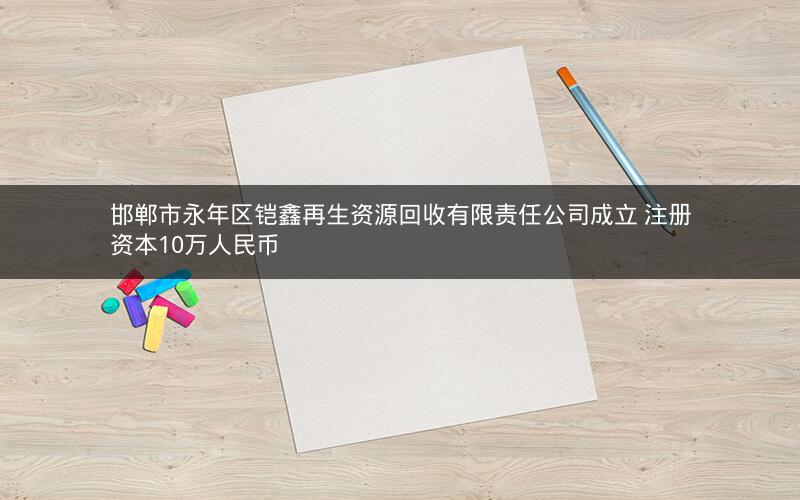 邯郸市永年区铠鑫再生资源回收有限责任公司成立 注册资本10万人民币