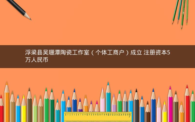 浮梁县吴珊潭陶瓷工作室（个体工商户）成立 注册资本5万人民币