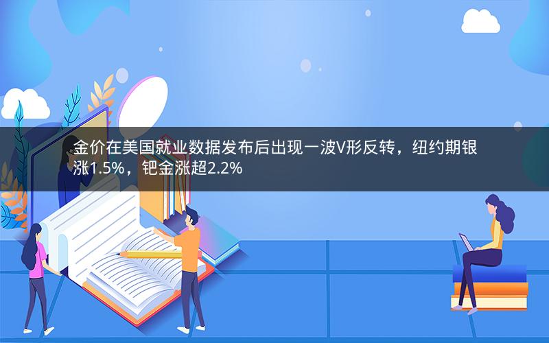 金价在美国就业数据发布后出现一波V形反转，纽约期银涨1.5%，钯金涨超2.2%