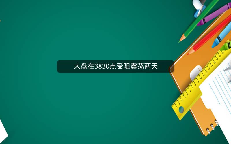大盘在3830点受阻震荡两天