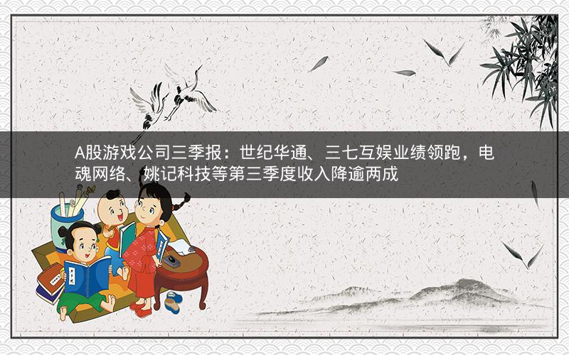 A股游戏公司三季报：世纪华通、三七互娱业绩领跑，电魂网络、姚记科技等第三季度收入降逾两成