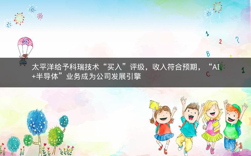 太平洋给予科瑞技术“买入”评级,收入符合预期,“AI+半导体”业务成为公司发展引擎 太平洋给予科瑞技术“买入”评级,收入符合预期,“AI+半导体”业务成为公司发展引擎