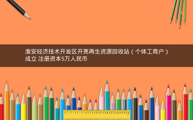 淮安经济技术开发区开亮再生资源回收站（个体工商户）成立 注册资本5万人民币