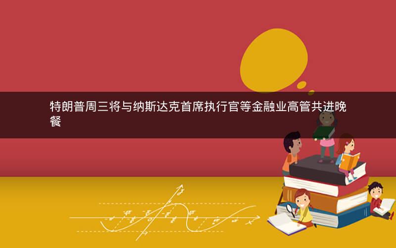 特朗普周三将与纳斯达克首席执行官等金融业高管共进晚餐
