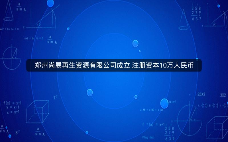 郑州尚易再生资源有限公司成立 注册资本10万人民币