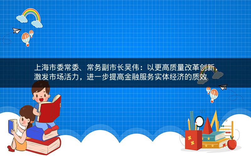 上海市委常委、常务副市长吴伟：以更高质量改革创新，激发市场活力，进一步提高金融服务实体经济的质效