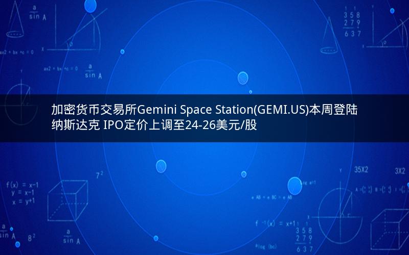 加密货币交易所Gemini Space Station(GEMI.US)本周登陆纳斯达克 IPO定价上调至24-26美元/股