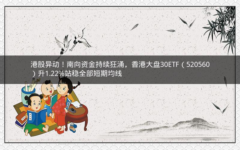 港股异动！南向资金持续狂涌，香港大盘30ETF（520560）升1.22%站稳全部短期均线