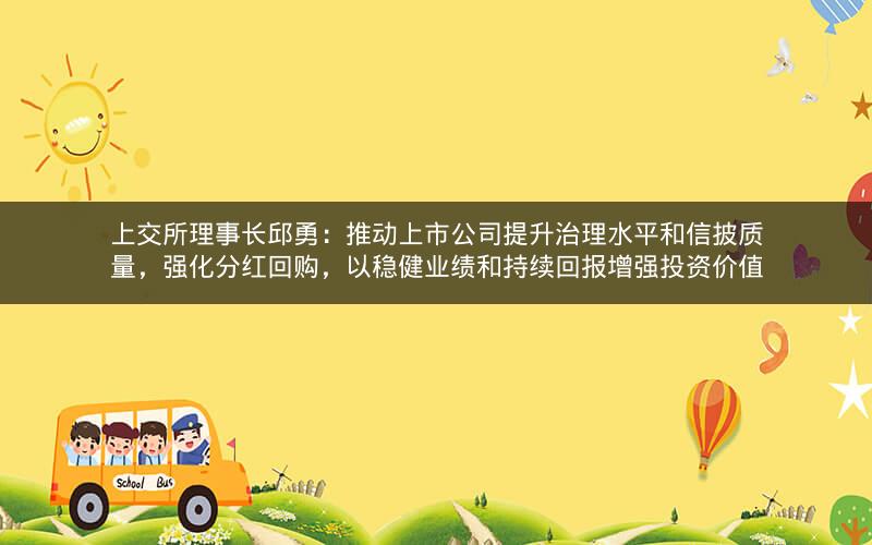 上交所理事长邱勇：推动上市公司提升治理水平和信披质量，强化分红回购，以稳健业绩和持续回报增强投资价值