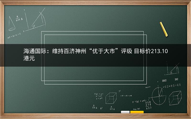 海通国际:维持百济神州“优于大市”评级 目标价213.10港元 海通国际:维持百济神州“优于大市”评级 目标价213.10港元
