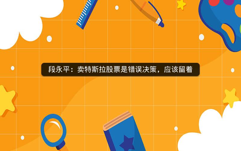段永平:卖特斯拉股票是错误决策,应该留着 段永平:卖特斯拉股票是错误决策,应该留着