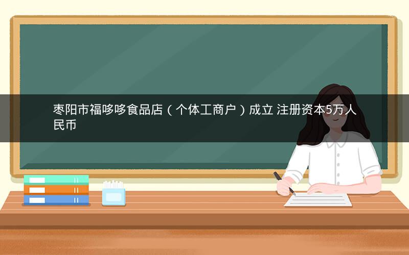 枣阳市福哆哆食品店（个体工商户）成立 注册资本5万人民币