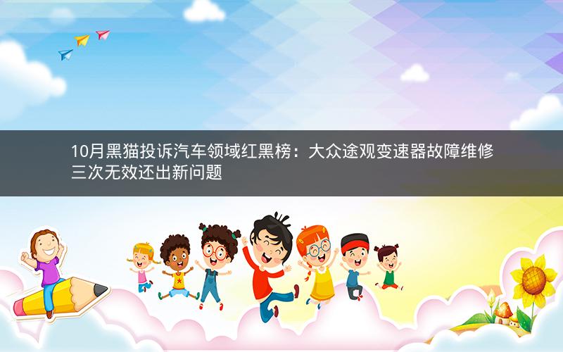 10月黑猫投诉汽车领域红黑榜：大众途观变速器故障维修三次无效还出新问题
