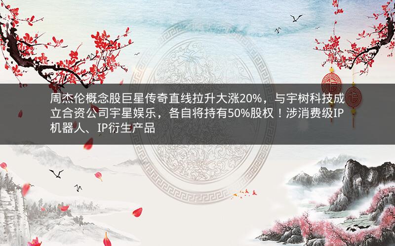 周杰伦概念股巨星传奇直线拉升大涨20%,与宇树科技成立合资公司宇星娱乐,各自将持有50%股权!涉消费级IP机器人、IP衍生产品 周杰伦概念股巨星传奇直线拉升大涨20%,与宇树科技成立合资公司宇星娱乐,各自将持有50%股权!涉消费级IP机器人、IP衍生产品