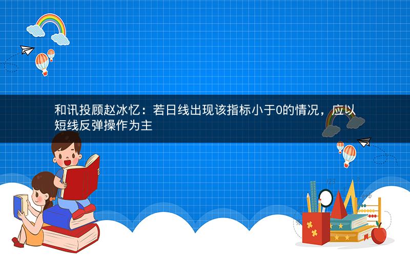 和讯投顾赵冰忆:若日线出现该指标小于0的情况,应以短线反弹操作为主 和讯投顾赵冰忆:若日线出现该指标小于0的情况,应以短线反弹操作为主