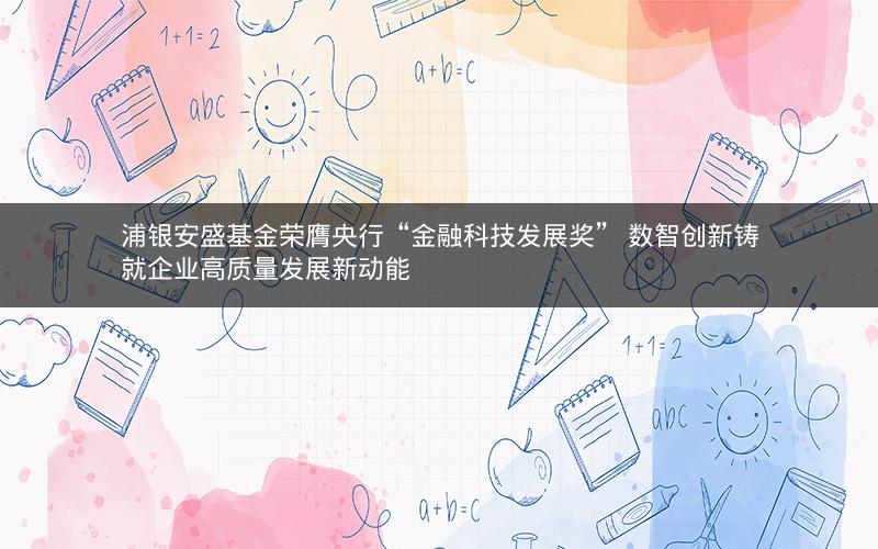 浦银安盛基金荣膺央行“金融科技发展奖” 数智创新铸就企业高质量发展新动能