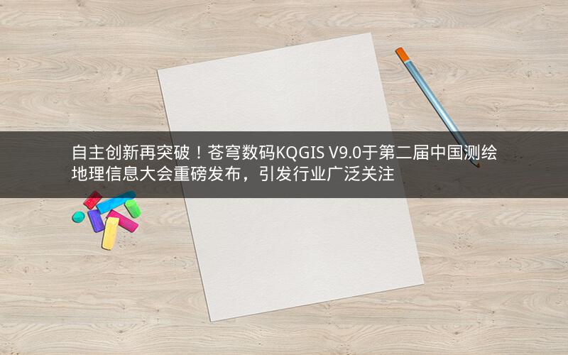 自主创新再突破!苍穹数码KQGIS V9.0于第二届中国测绘地理信息大会重磅发布,引发行业广泛关注 自主创新再突破!苍穹数码KQGIS V9.0于第二届中国测绘地理信息大会重磅发布,引发行业广泛关注