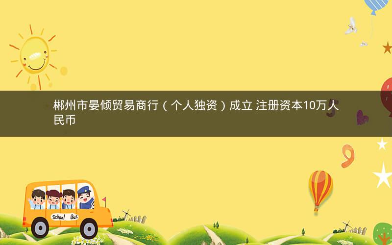 郴州市晏倾贸易商行（个人独资）成立 注册资本10万人民币
