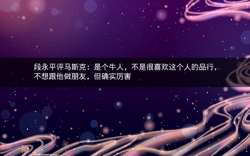 段永平评马斯克：是个牛人，不是很喜欢这个人的品行，不想跟他做朋友，但确实厉害