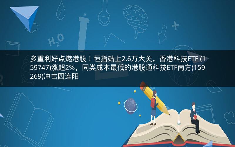多重利好点燃港股！恒指站上2.6万大关，香港科技ETF (159747)涨超2%，同类成本最低的港股通科技ETF南方(159269)冲击四连阳