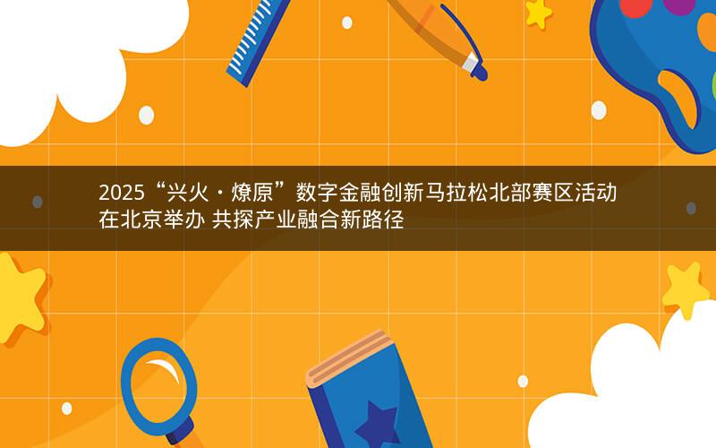 2025“兴火・燎原”数字金融创新马拉松北部赛区活动在北京举办 共探产业融合新路径